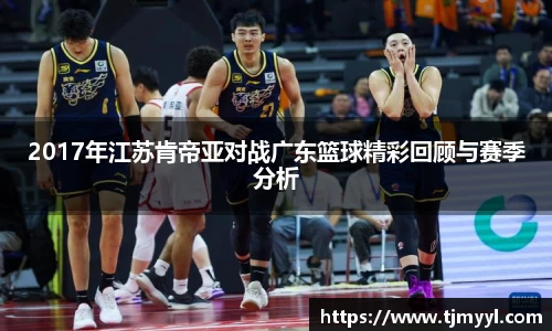 2017年江苏肯帝亚对战广东篮球精彩回顾与赛季分析